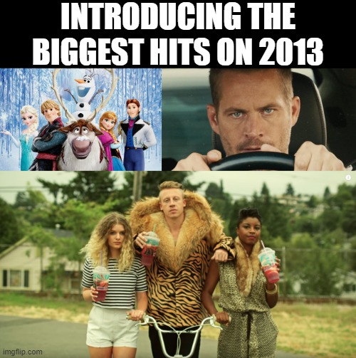 Hits | INTRODUCING THE BIGGEST HITS ON 2013 | image tagged in frozen,paul walker,macklemore - thrift shop | made w/ Imgflip meme maker