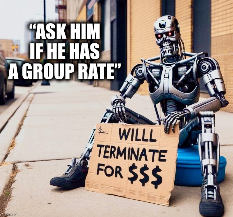 Get a job | “ASK HIM IF HE HAS A GROUP RATE” | image tagged in terminator,artificial intelligence,memes,veterans,hard times,panhandling | made w/ Imgflip meme maker