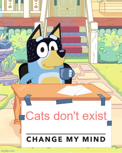 There are never cats in Bluey.... | Cats don't exist | image tagged in bandit heeler change my mind | made w/ Imgflip meme maker