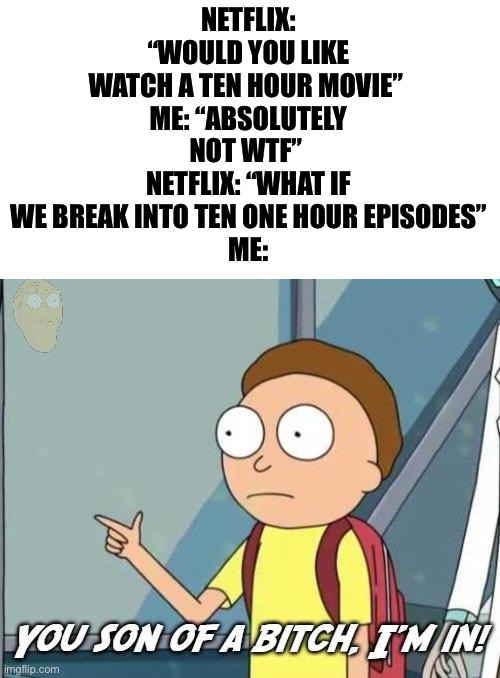 You son of a bitch, I'm in! | NETFLIX: “WOULD YOU LIKE WATCH A TEN HOUR MOVIE” 
ME: “ABSOLUTELY NOT WTF” 
NETFLIX: “WHAT IF WE BREAK INTO TEN ONE HOUR EPISODES”
ME: | image tagged in you son of a bitch i'm in | made w/ Imgflip meme maker