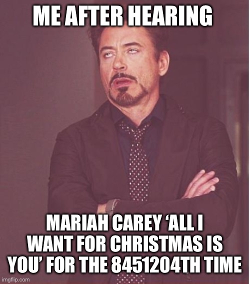 I bet you feel the same way | ME AFTER HEARING; MARIAH CAREY ‘ALL I WANT FOR CHRISTMAS IS YOU’ FOR THE 8451204TH TIME | image tagged in memes,face you make robert downey jr | made w/ Imgflip meme maker