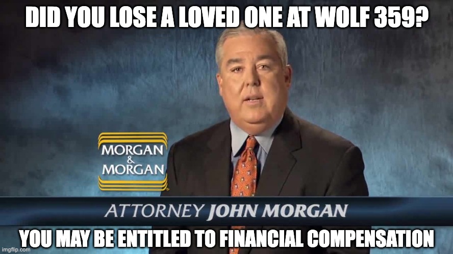 Morgan and Morgan - Wolf 359 - You may be entitled to Financial Compensation | DID YOU LOSE A LOVED ONE AT WOLF 359? YOU MAY BE ENTITLED TO FINANCIAL COMPENSATION | image tagged in morgan and morgan,star trek the next generation | made w/ Imgflip meme maker