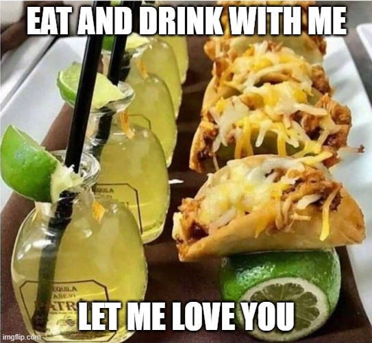 eat | EAT AND DRINK WITH ME; LET ME LOVE YOU | image tagged in memes | made w/ Imgflip meme maker