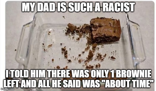 1 Brownie | MY DAD IS SUCH A RACIST; I TOLD HIM THERE WAS ONLY 1 BROWNIE LEFT AND ALL HE SAID WAS "ABOUT TIME" | image tagged in dark humor | made w/ Imgflip meme maker