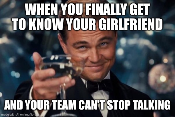 Leonardo Dicaprio Cheers | WHEN YOU FINALLY GET TO KNOW YOUR GIRLFRIEND; AND YOUR TEAM CAN'T STOP TALKING | image tagged in memes,leonardo dicaprio cheers | made w/ Imgflip meme maker