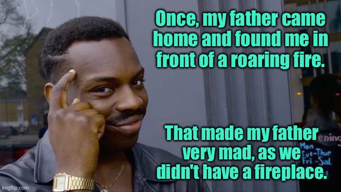 Father was mad | Once, my father came home and found me in front of a roaring fire. That made my father very mad, as we didn't have a fireplace. | image tagged in roll safe think about it,father came home,roaring fire,made him mad,we did not have fireplace,fun | made w/ Imgflip meme maker