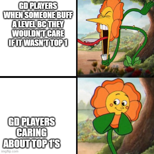 Cuphead Flower | GD PLAYERS WHEN SOMEONE BUFF A LEVEL BC THEY WOULDN'T CARE IF IT WASN'T TOP 1; GD PLAYERS CARING ABOUT TOP 1'S | image tagged in cuphead flower | made w/ Imgflip meme maker