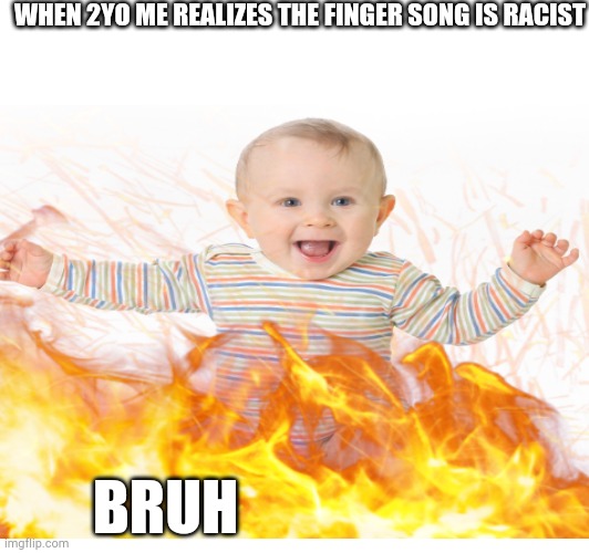 Racist nursery rhyme ? | WHEN 2YO ME REALIZES THE FINGER SONG IS RACIST; BRUH | image tagged in racism,baby,babies | made w/ Imgflip meme maker