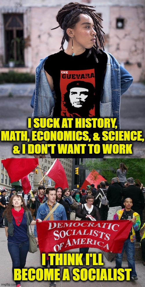Socialism is for losers | I SUCK AT HISTORY, MATH, ECONOMICS, & SCIENCE,
& I DON'T WANT TO WORK; I THINK I'LL BECOME A SOCIALIST | image tagged in socialism | made w/ Imgflip meme maker