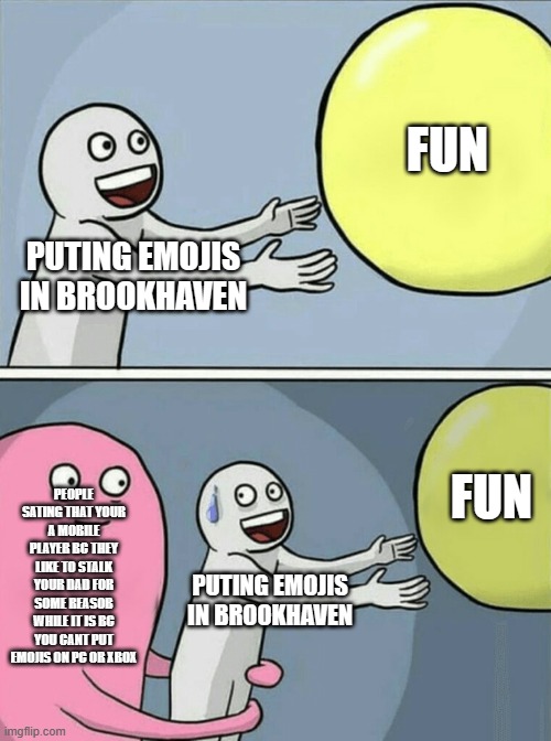Running Away Balloon | FUN; PUTING EMOJIS IN BROOKHAVEN; FUN; PEOPLE SATING THAT YOUR A MOBILE PLAYER BC THEY LIKE TO STALK YOUR DAD FOR SOME REASOB WHILE IT IS BC YOU CANT PUT EMOJIS ON PC OR XBOX; PUTING EMOJIS IN BROOKHAVEN | image tagged in memes,running away balloon | made w/ Imgflip meme maker