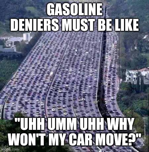 worlds biggest traffic jam | GASOLINE DENIERS MUST BE LIKE; "UHH UMM UHH WHY WON'T MY CAR MOVE?" | image tagged in worlds biggest traffic jam | made w/ Imgflip meme maker
