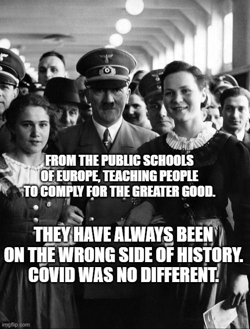 adolf hitler, people | FROM THE PUBLIC SCHOOLS OF EUROPE, TEACHING PEOPLE TO COMPLY FOR THE GREATER GOOD. THEY HAVE ALWAYS BEEN ON THE WRONG SIDE OF HISTORY.  COVID WAS NO DIFFERENT. | image tagged in adolf hitler people | made w/ Imgflip meme maker