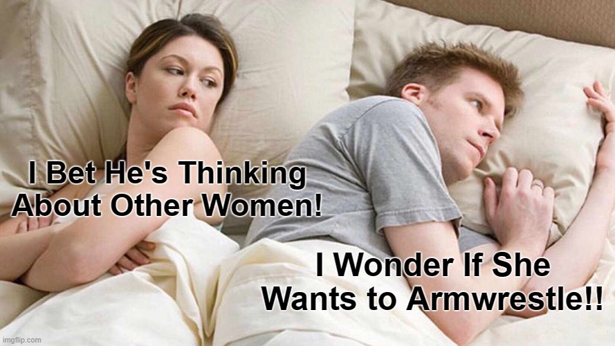 I Bet He's Thinking About Other Women | I Bet He's Thinking About Other Women! I Wonder If She Wants to Armwrestle!! | image tagged in memes,i bet he's thinking about other women | made w/ Imgflip meme maker