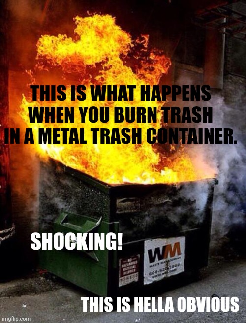 Dumpster Fire | THIS IS WHAT HAPPENS WHEN YOU BURN TRASH IN A METAL TRASH CONTAINER. SHOCKING! THIS IS HELLA OBVIOUS | image tagged in dumpster fire | made w/ Imgflip meme maker