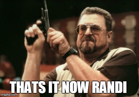 Am I The Only One Around Here | THATS IT NOW RANDI | image tagged in memes,am i the only one around here | made w/ Imgflip meme maker