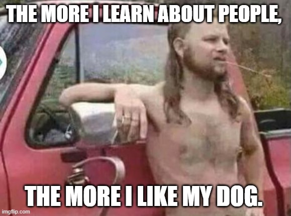 okie red neck hates isis jehadie biatches | THE MORE I LEARN ABOUT PEOPLE, THE MORE I LIKE MY DOG. | image tagged in okie red neck hates isis jehadie biatches | made w/ Imgflip meme maker