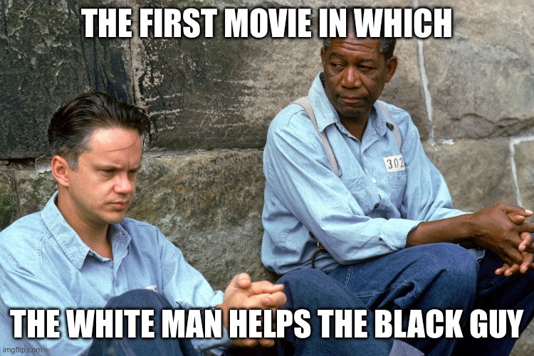 Shawshank  | THE FIRST MOVIE IN WHICH; THE WHITE MAN HELPS THE BLACK GUY | image tagged in shawshank | made w/ Imgflip meme maker