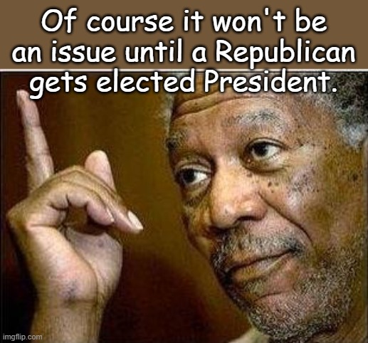 morgan freeman | Of course it won't be an issue until a Republican gets elected President. | image tagged in morgan freeman | made w/ Imgflip meme maker