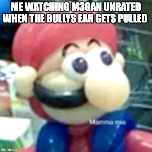 mamma mia... | ME WATCHING M3GAN UNRATED WHEN THE BULLYS EAR GETS PULLED | image tagged in mamma mia | made w/ Imgflip meme maker