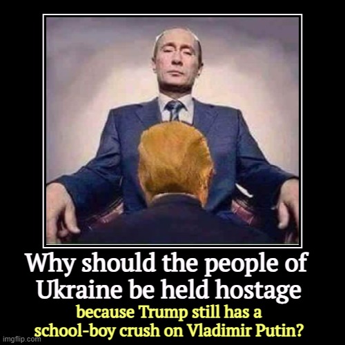 Putin despises American democracy, and so does Trump. | Why should the people of 
Ukraine be held hostage | because Trump still has a school-boy crush on Vladimir Putin? | image tagged in funny,demotivationals,putin,trump,hate,democracy | made w/ Imgflip demotivational maker