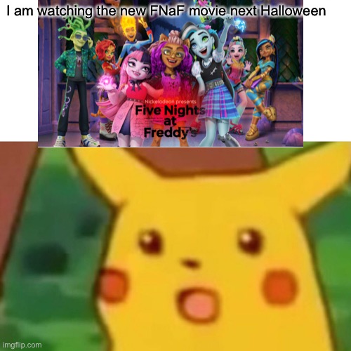 I’m watching the new Nickelodeon fnaf movie. | I am watching the new FNaF movie next Halloween | image tagged in memes,surprised pikachu,monster high,fnaf movie,nickelodeon,fnaf | made w/ Imgflip meme maker