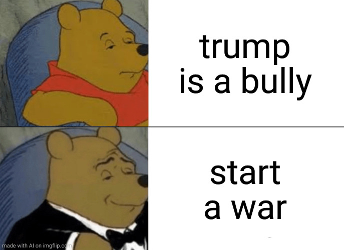 Tuxedo Winnie The Pooh Meme | trump is a bully; start a war | image tagged in memes,tuxedo winnie the pooh | made w/ Imgflip meme maker