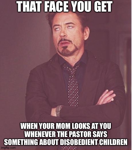 Anyone else feel like this? | THAT FACE YOU GET; WHEN YOUR MOM LOOKS AT YOU WHENEVER THE PASTOR SAYS SOMETHING ABOUT DISOBEDIENT CHILDREN | image tagged in memes,face you make robert downey jr | made w/ Imgflip meme maker