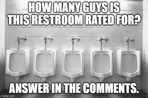 Answer in the comments. | HOW MANY GUYS IS THIS RESTROOM RATED FOR? ANSWER IN THE COMMENTS. | image tagged in urinal,guys,comments | made w/ Imgflip meme maker