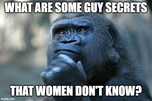 Answer in the comments! I'll go first. | WHAT ARE SOME GUY SECRETS; THAT WOMEN DON'T KNOW? | image tagged in deep thoughts,guys,secret,men vs women,men,comments | made w/ Imgflip meme maker