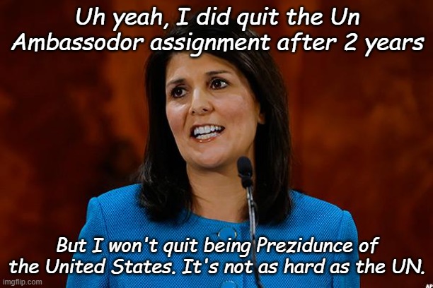 Nikki "Part timer" Haley--A track record she can run half a race on... | Uh yeah, I did quit the Un Ambassodor assignment after 2 years; But I won't quit being Prezidunce of the United States. It's not as hard as the UN. | image tagged in nikki haley | made w/ Imgflip meme maker