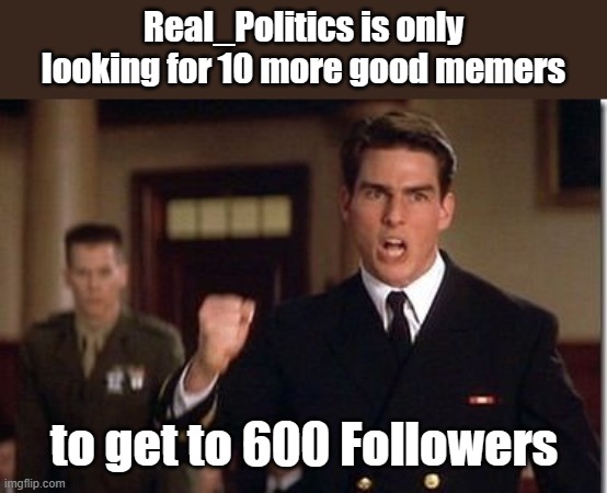 Tell all your smart friends... | Real_Politics is only looking for 10 more good memers; to get to 600 Followers | image tagged in tom cruise - truth - a few good men | made w/ Imgflip meme maker