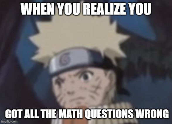 LOL | WHEN YOU REALIZE YOU; GOT ALL THE MATH QUESTIONS WRONG | image tagged in naruto,math,homework,wtf | made w/ Imgflip meme maker