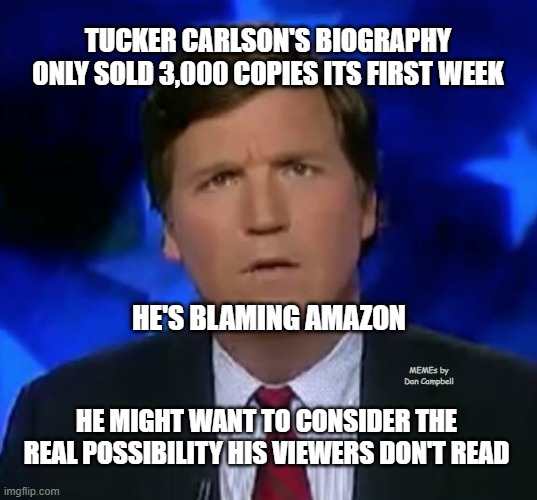confused Tucker carlson | TUCKER CARLSON'S BIOGRAPHY ONLY SOLD 3,000 COPIES ITS FIRST WEEK; HE'S BLAMING AMAZON; HE MIGHT WANT TO CONSIDER THE REAL POSSIBILITY HIS VIEWERS DON'T READ; MEMEs by Dan Campbell | image tagged in confused tucker carlson | made w/ Imgflip meme maker