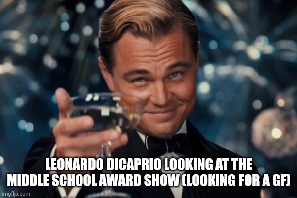 Leonardo Dicaprio Cheers | LEONARDO DICAPRIO LOOKING AT THE MIDDLE SCHOOL AWARD SHOW (LOOKING FOR A GF) | image tagged in memes,leonardo dicaprio cheers | made w/ Imgflip meme maker