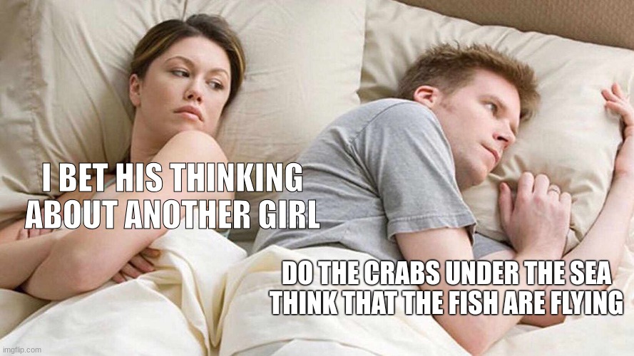 I bet his thinking about another girl, NOPE | I BET HIS THINKING ABOUT ANOTHER GIRL; DO THE CRABS UNDER THE SEA THINK THAT THE FISH ARE FLYING | image tagged in memes,i bet he's thinking about other women | made w/ Imgflip meme maker