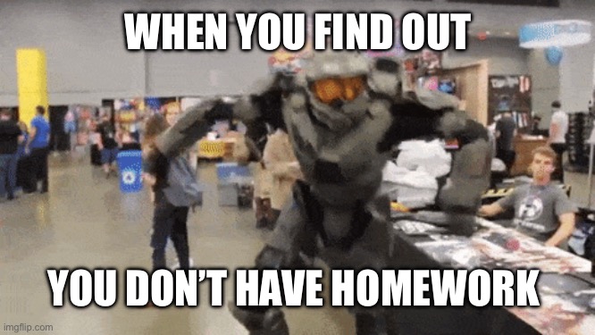 Oh yeah! | WHEN YOU FIND OUT; YOU DON’T HAVE HOMEWORK | image tagged in halo take on me | made w/ Imgflip meme maker