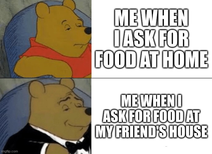 When you ask for food at a friend's house | ME WHEN I ASK FOR FOOD AT HOME; ME WHEN I ASK FOR FOOD AT MY FRIEND'S HOUSE | image tagged in memes,tuxedo winnie the pooh | made w/ Imgflip meme maker