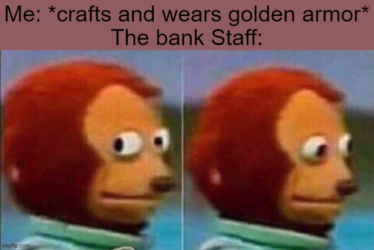 Golden armor | Me: *crafts and wears golden armor*
The bank Staff: | image tagged in monkey looking away | made w/ Imgflip meme maker