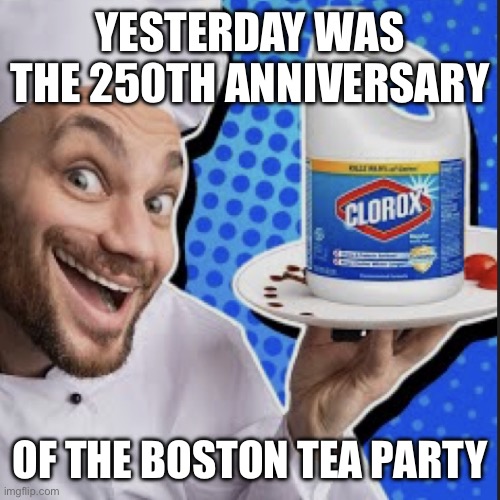 Chef serving clorox | YESTERDAY WAS THE 250TH ANNIVERSARY; OF THE BOSTON TEA PARTY | image tagged in chef serving clorox | made w/ Imgflip meme maker