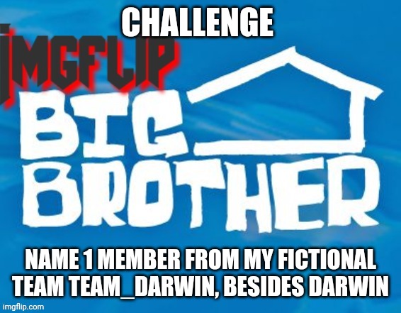 Challenge | CHALLENGE; NAME 1 MEMBER FROM MY FICTIONAL TEAM TEAM_DARWIN, BESIDES DARWIN | image tagged in imgflip big brother 3 | made w/ Imgflip meme maker