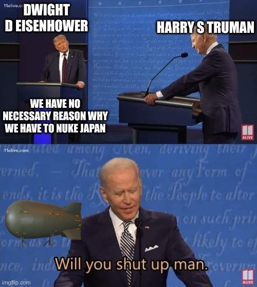 ? | HARRY S TRUMAN; DWIGHT D EISENHOWER; WE HAVE NO NECESSARY REASON WHY WE HAVE TO NUKE JAPAN | image tagged in will you shut up man | made w/ Imgflip meme maker