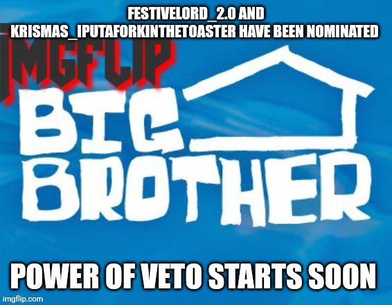 Nominations | FESTIVELORD_2.0 AND KRISMAS_IPUTAFORKINTHETOASTER HAVE BEEN NOMINATED; POWER OF VETO STARTS SOON | image tagged in imgflip big brother 3 | made w/ Imgflip meme maker