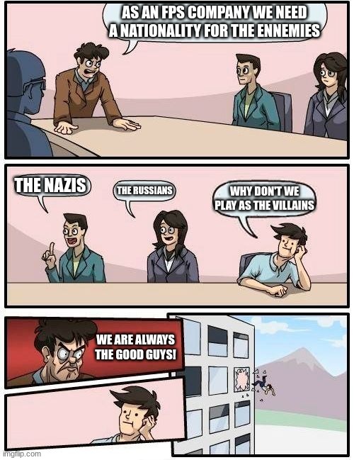 The US fps games be like: | AS AN FPS COMPANY WE NEED A NATIONALITY FOR THE ENNEMIES; THE NAZIS; THE RUSSIANS; WHY DON'T WE PLAY AS THE VILLAINS; WE ARE ALWAYS THE GOOD GUYS! | image tagged in memes,boardroom meeting suggestion | made w/ Imgflip meme maker