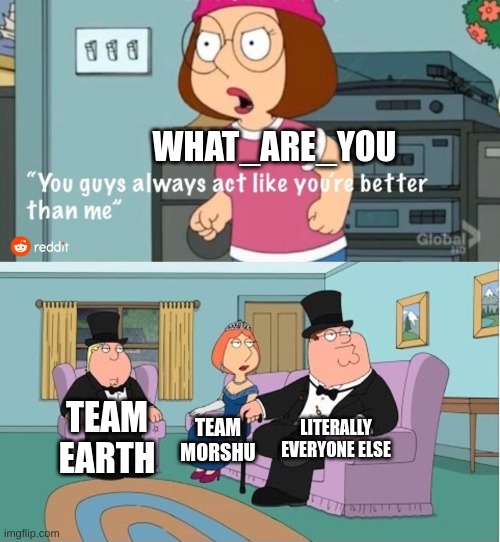 You Guys always act like you're better than me | WHAT_ARE_YOU TEAM EARTH TEAM MORSHU LITERALLY EVERYONE ELSE | image tagged in you guys always act like you're better than me | made w/ Imgflip meme maker