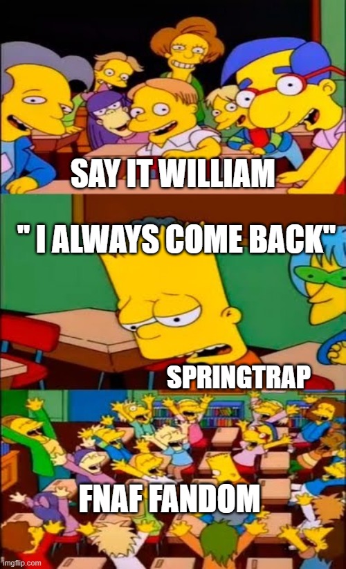 Say IT! | SAY IT WILLIAM; " I ALWAYS COME BACK"; SPRINGTRAP; FNAF FANDOM | image tagged in say the line bart simpsons,william afton,fnaf,fnaf 3,springtrap | made w/ Imgflip meme maker