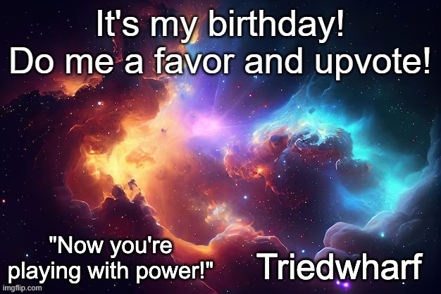 Triedwharf's | It's my birthday!
Do me a favor and upvote! | image tagged in triedwharf's | made w/ Imgflip meme maker
