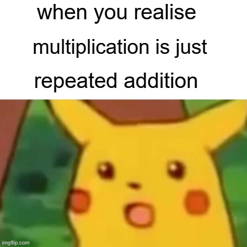 mind-blowing | when you realise; multiplication is just; repeated addition | image tagged in memes,surprised pikachu | made w/ Imgflip meme maker
