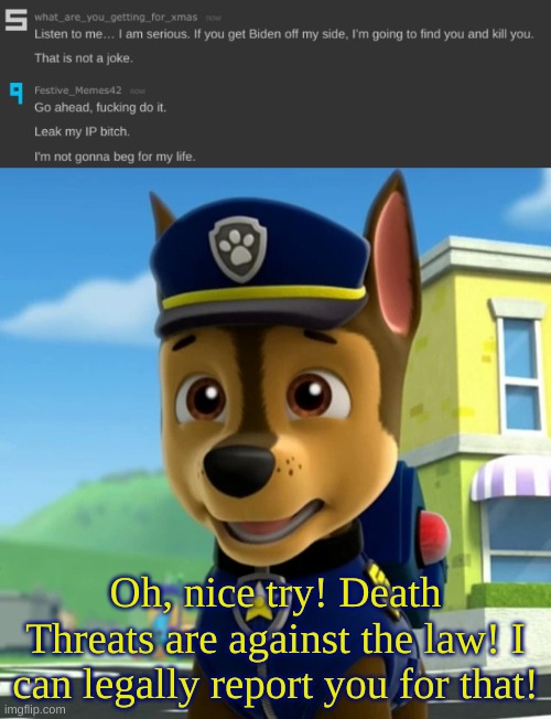 Oh, nice try! Death Threats are against the law! I can legally report you for that! | image tagged in paw patrol chase shocked/scared | made w/ Imgflip meme maker