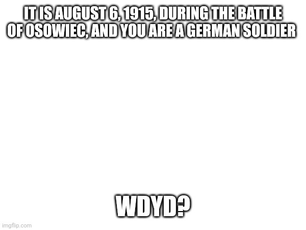 Ww1 knowledge required Tw: war (obviously), descriptive details. Do not comment if you are sensitive to these topics. | IT IS AUGUST 6, 1915, DURING THE BATTLE OF OSOWIEC, AND YOU ARE A GERMAN SOLDIER; WDYD? | made w/ Imgflip meme maker