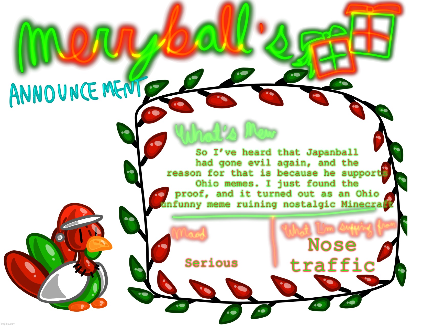 - (Co-Owner note: I Know right, also he wants to ban me.) | So I’ve heard that Japanball had gone evil again, and the reason for that is because he supports Ohio memes. I just found the proof, and it turned out as an Ohio unfunny meme ruining nostalgic Minecraft; Nose traffic; Serious | image tagged in merryball s holliday announcement | made w/ Imgflip meme maker